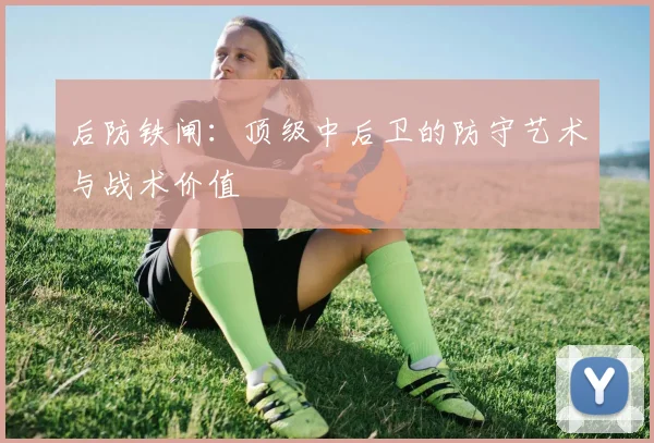 后防铁闸:顶级中后卫的防守艺术与战术价值