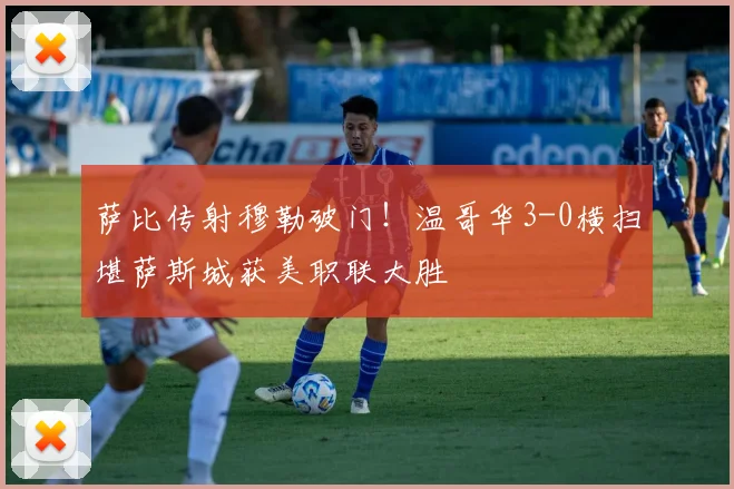 萨比传射穆勒破门!温哥华3-0横扫堪萨斯城获美职联大胜
