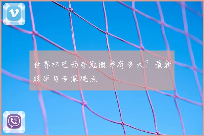 世界杯巴西夺冠概率有多大?最新赔率与专家观点