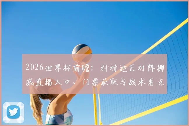 2026世界杯前瞻:科特迪瓦对阵挪威直播入口、门票获取与战术看点解析