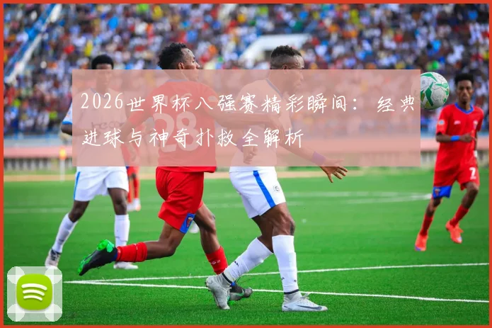 2026世界杯八强赛精彩瞬间:经典进球与神奇扑救全解析