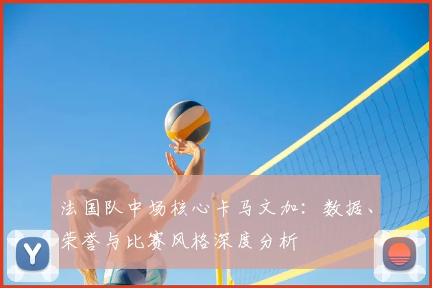 法国队中场核心卡马文加：数据、荣誉与比赛风格深度分析