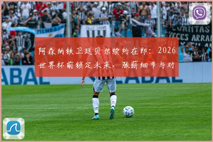阿森纳铁卫廷贝尔续约在即：2026世界杯前锁定未来，涨薪细节与对枪手防线影响全解析