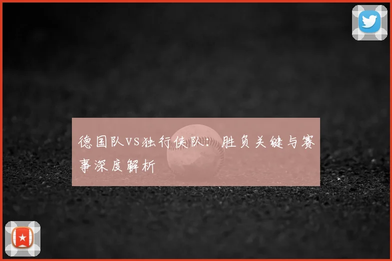 德国队vs独行侠队：胜负关键与赛事深度解析