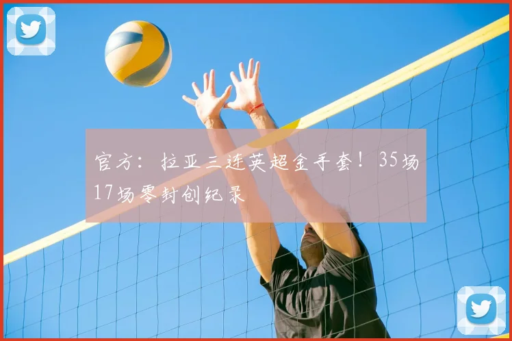 官方:拉亚三连英超金手套!35场17场零封创纪录