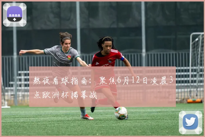 熬夜看球指南：聚焦6月12日凌晨3点欧洲杯揭幕战
