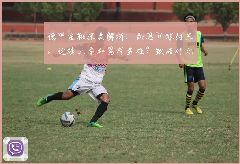 德甲金靴深度解析:凯恩36球封王,连续三季加冕有多难?数据对比揭示统治力