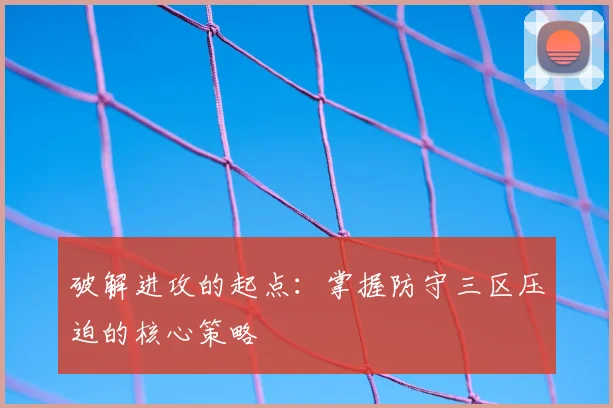 破解进攻的起点：掌握防守三区压迫的核心策略