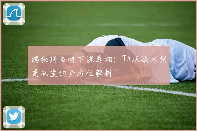 揭秘斯洛特下课真相：TA从战术到更衣室的全方位解析