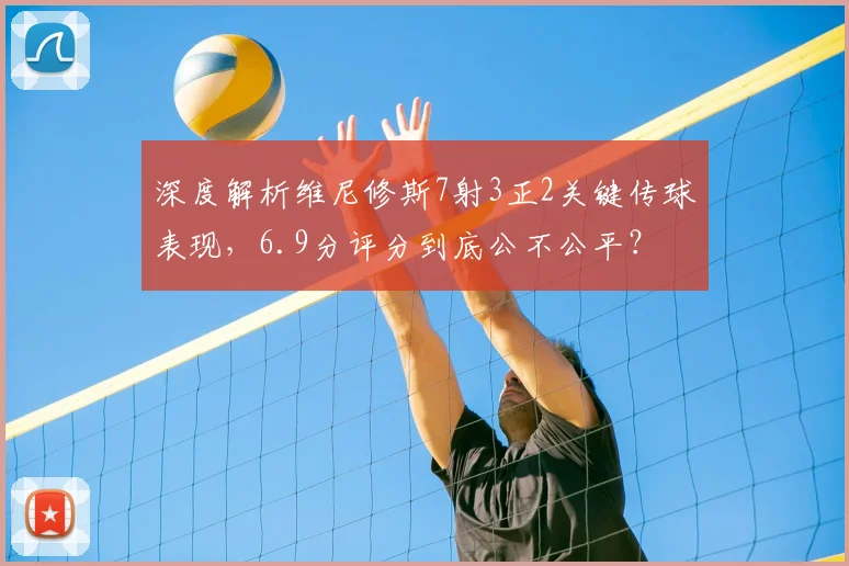 深度解析维尼修斯7射3正2关键传球表现，6.9分评分到底公不公平？
