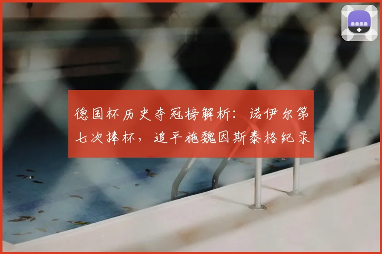 德国杯历史夺冠榜解析：诺伊尔第七次捧杯，追平施魏因斯泰格纪录