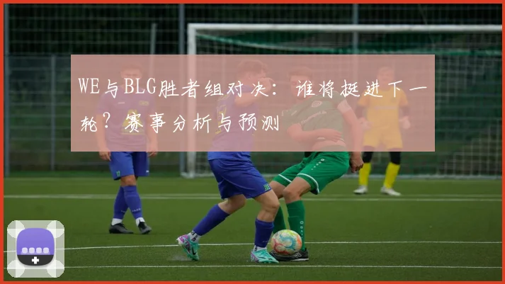 WE与BLG胜者组对决：谁将挺进下一轮？赛事分析与预测