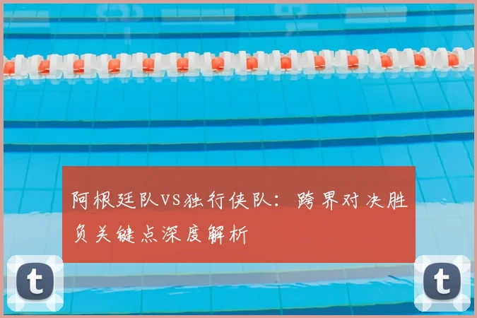 阿根廷队vs独行侠队:跨界对决胜负关键点深度解析