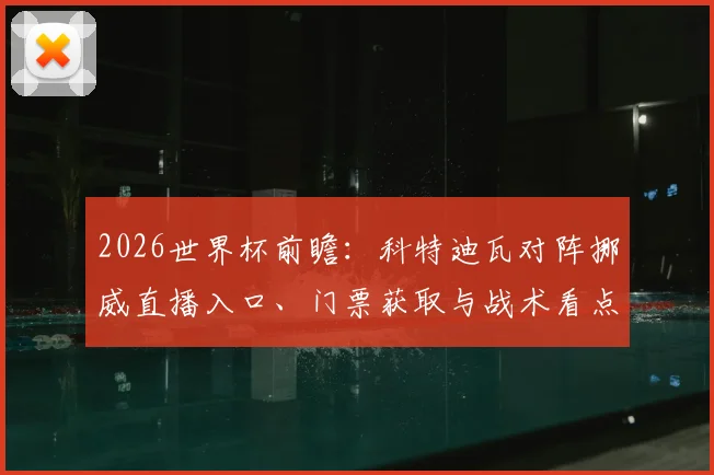 2026世界杯前瞻:科特迪瓦对阵挪威直播入口、门票获取与战术看点解析
