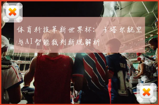 体育科技革新世界杯：卡塔尔航空与AI智能裁判新规解析