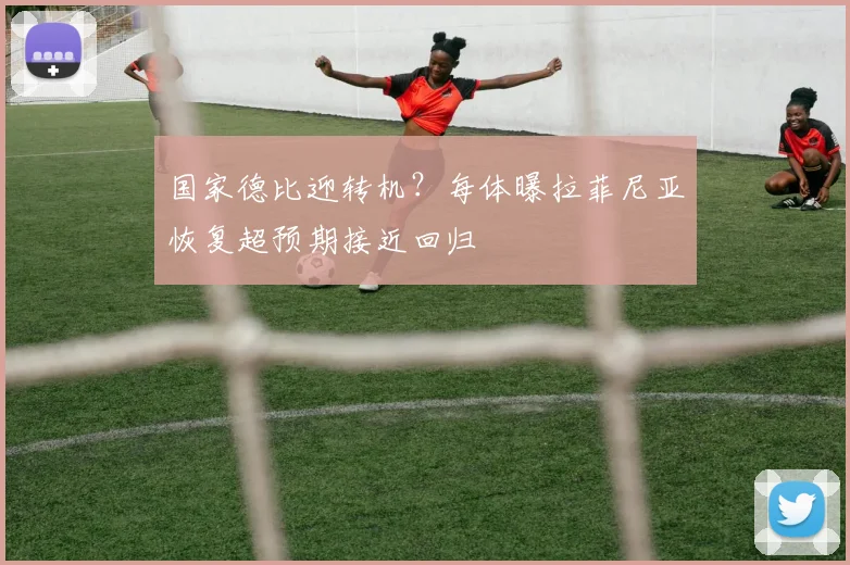 国家德比迎转机?每体曝拉菲尼亚恢复超预期接近回归