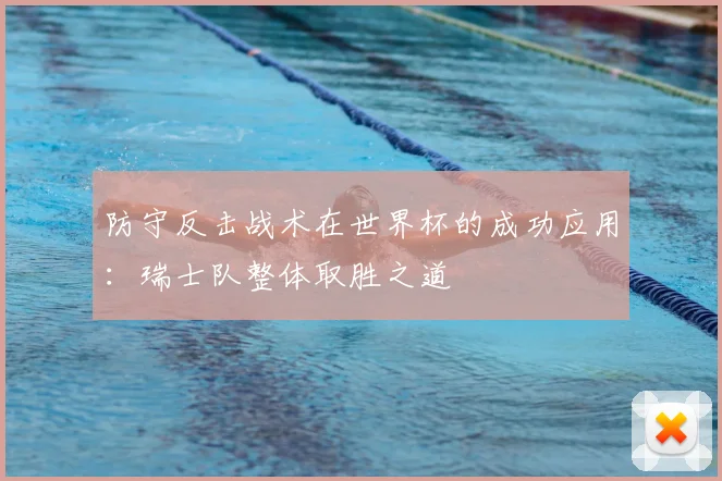 防守反击战术在世界杯的成功应用：瑞士队整体取胜之道