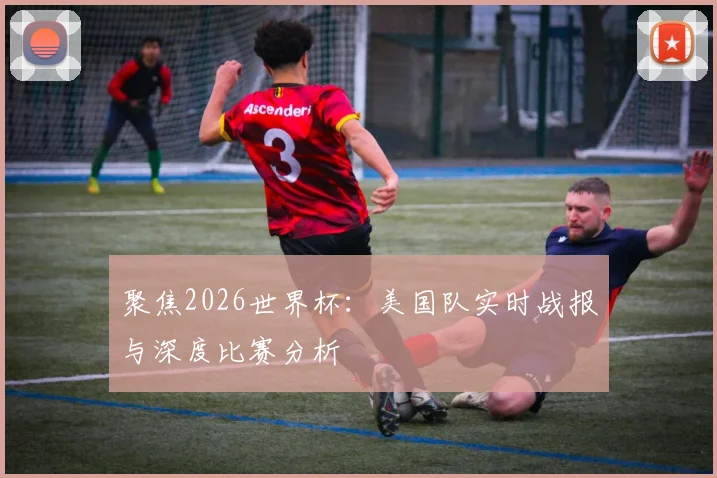 聚焦2026世界杯:美国队实时战报与深度比赛分析