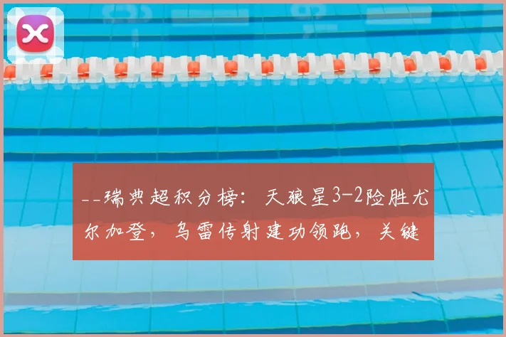 __瑞典超积分榜:天狼星3-2险胜尤尔加登,乌雷传射建功领跑,关键战复盘分析__