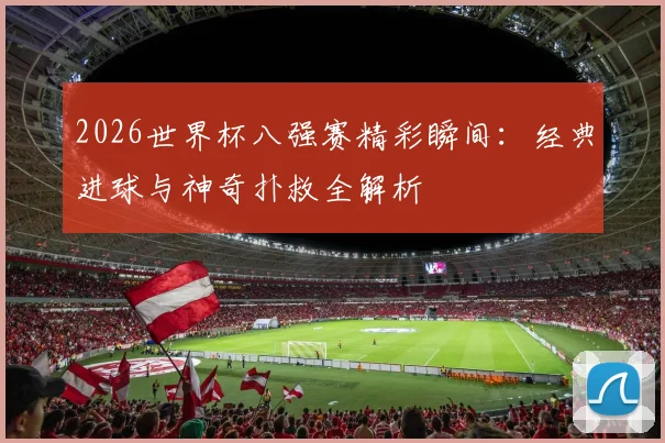 2026世界杯八强赛精彩瞬间:经典进球与神奇扑救全解析