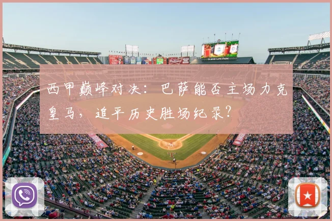 西甲巅峰对决:巴萨能否主场力克皇马,追平历史胜场纪录?
