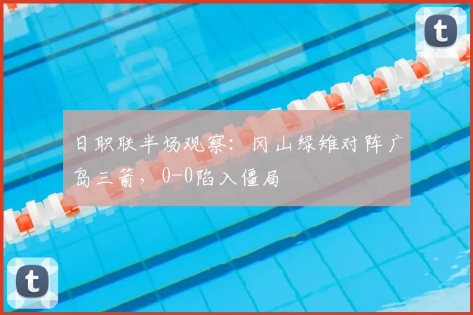 日职联半场观察:冈山绿雉对阵广岛三箭,0-0陷入僵局