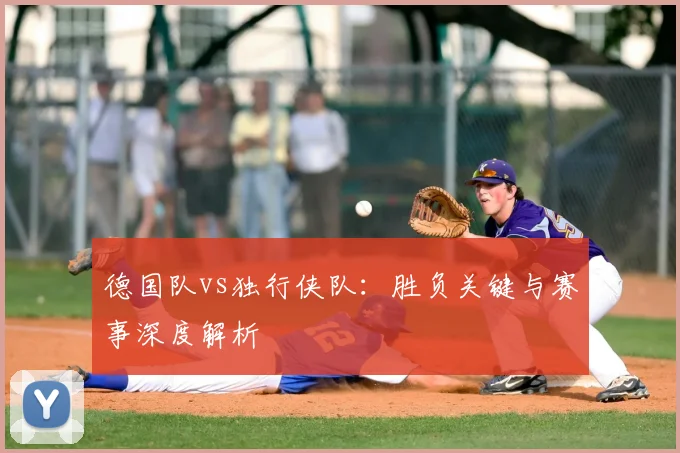 德国队vs独行侠队:胜负关键与赛事深度解析