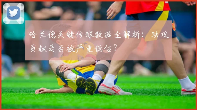 哈兰德关键传球数据全解析:助攻贡献是否被严重低估?