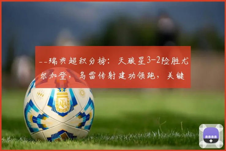 __瑞典超积分榜：天狼星3-2险胜尤尔加登，乌雷传射建功领跑，关键战复盘分析__